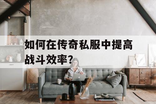 如何在传奇私服中提高战斗效率？