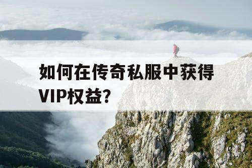 如何在传奇私服中获得VIP权益? 如何在传奇私服中获得VIP权益?