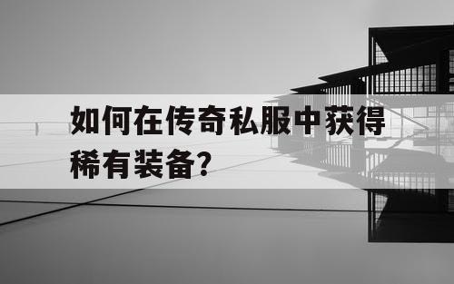 如何在传奇私服中获得稀有装备? 如何在传奇私服中获得稀有装备?