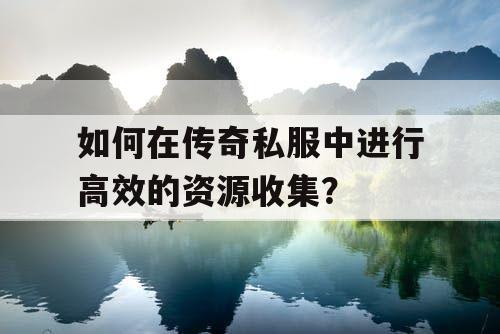 如何在传奇私服中进行高效的资源收集？