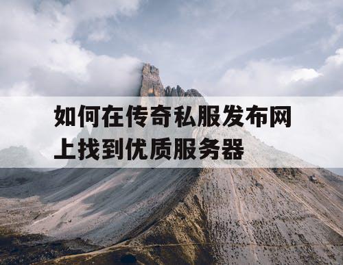 如何在传奇私服发布网上找到优质服务器