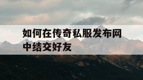 如何在传奇私服发布网中结交好友 如何在传奇私服发布网中结交好友