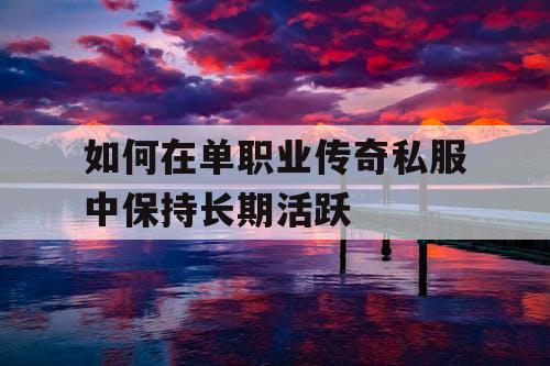 如何在单职业传奇私服中保持长期活跃