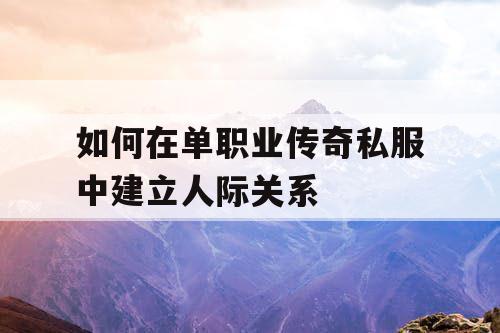如何在单职业传奇私服中建立人际关系 如何在单职业传奇私服中建立人际关系
