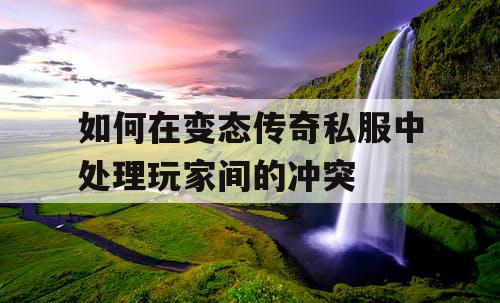 如何在变态传奇私服中处理玩家间的冲突 如何在变态传奇私服中处理玩家间的冲突