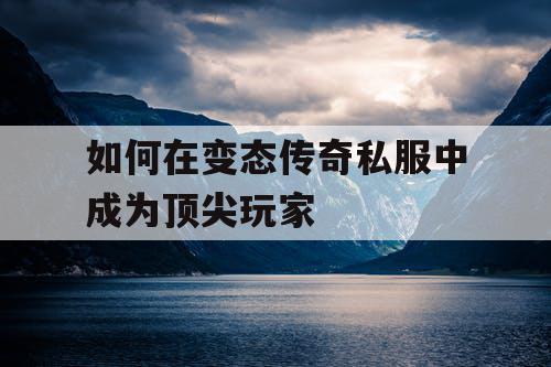 如何在变态传奇私服中成为顶尖玩家 如何在变态传奇私服中成为顶尖玩家