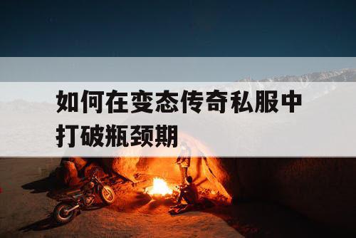 如何在变态传奇私服中打破瓶颈期 如何在变态传奇私服中打破瓶颈期