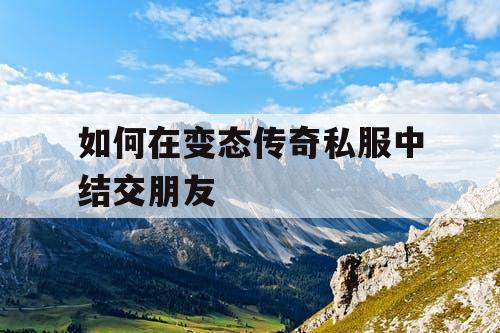 如何在变态传奇私服中结交朋友 如何在变态传奇私服中结交朋友