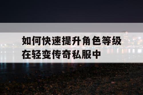 如何快速提升角色等级在轻变传奇私服中 如何快速提升角色等级在轻变传奇私服中