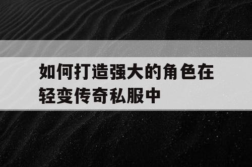 如何打造强大的角色在轻变传奇私服中
