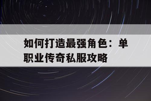 如何打造最强角色:单职业传奇私服攻略 如何打造最强角色:单职业传奇私服攻略