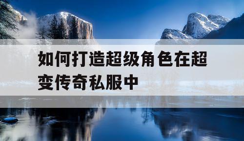 如何打造超级角色在超变传奇私服中 如何打造超级角色在超变传奇私服中