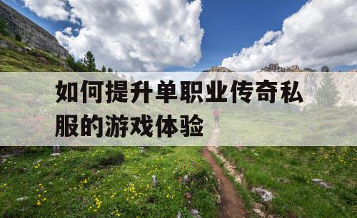 如何提升单职业传奇私服的游戏体验 如何提升单职业传奇私服的游戏体验