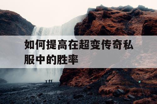 如何提高在超变传奇私服中的胜率 如何提高在超变传奇私服中的胜率