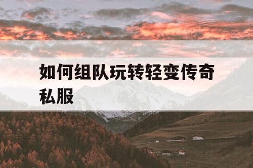 如何组队玩转轻变传奇私服 如何组队玩转轻变传奇私服