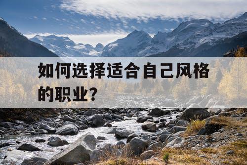 如何选择适合自己风格的职业? 如何选择适合自己风格的职业?