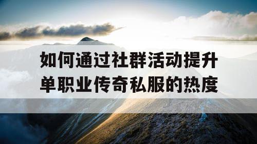 如何通过社群活动提升单职业传奇私服的热度