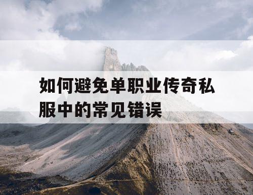 如何避免单职业传奇私服中的常见错误