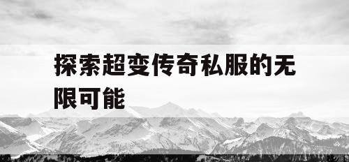 探索超变传奇私服的无限可能 探索超变传奇私服的无限可能
