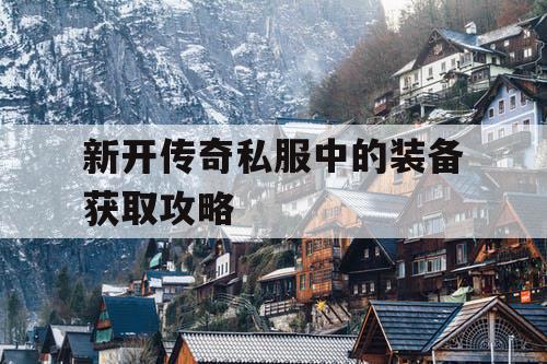 新开传奇私服中的装备获取攻略 新开传奇私服中的装备获取攻略