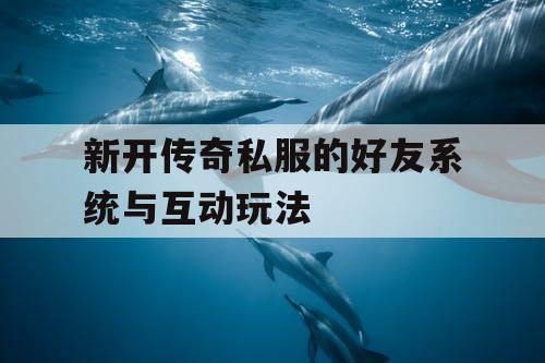 新开传奇私服的好友系统与互动玩法