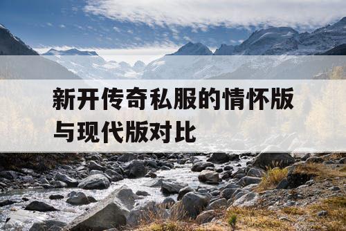 新开传奇私服的情怀版与现代版对比