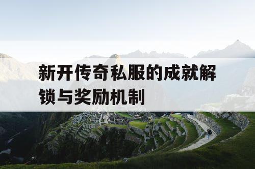 新开传奇私服的成就解锁与奖励机制