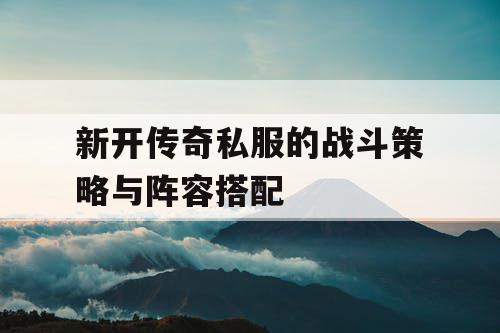 新开传奇私服的战斗策略与阵容搭配