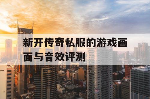新开传奇私服的游戏画面与音效评测