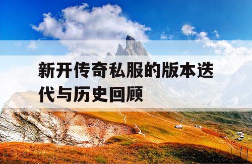 新开传奇私服的版本迭代与历史回顾
