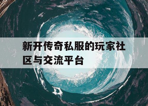 新开传奇私服的玩家社区与交流平台 新开传奇私服的玩家社区与交流平台