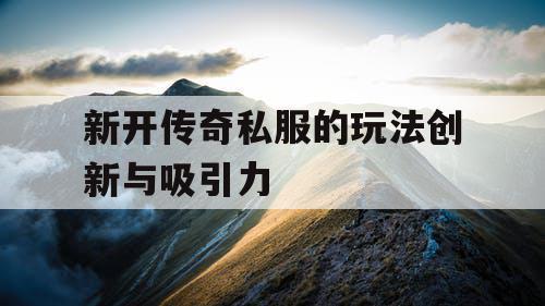 新开传奇私服的玩法创新与吸引力 新开传奇私服的玩法创新与吸引力