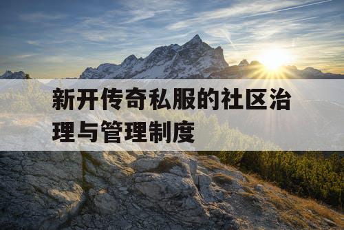 新开传奇私服的社区治理与管理制度 新开传奇私服的社区治理与管理制度