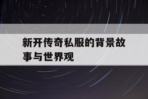 新开传奇私服的背景故事与世界观 新开传奇私服的背景故事与世界观