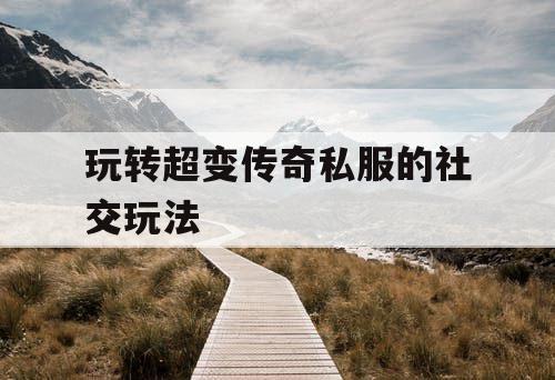 玩转超变传奇私服的社交玩法 玩转超变传奇私服的社交玩法