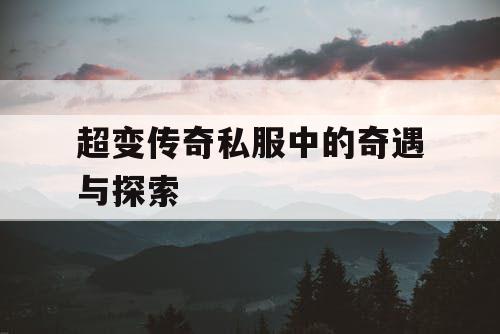 超变传奇私服中的奇遇与探索 超变传奇私服中的奇遇与探索