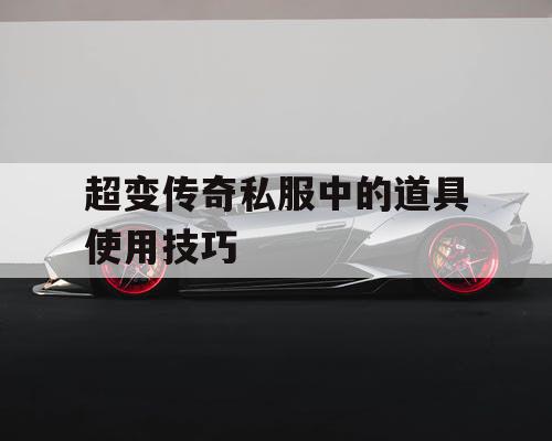 超变传奇私服中的道具使用技巧