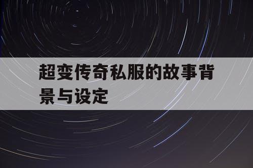 超变传奇私服的故事背景与设定