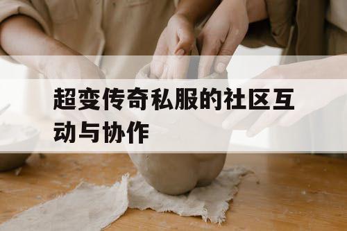 超变传奇私服的社区互动与协作 超变传奇私服的社区互动与协作