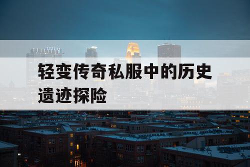 轻变传奇私服中的历史遗迹探险 轻变传奇私服中的历史遗迹探险