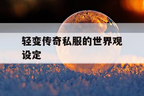 轻变传奇私服的世界观设定