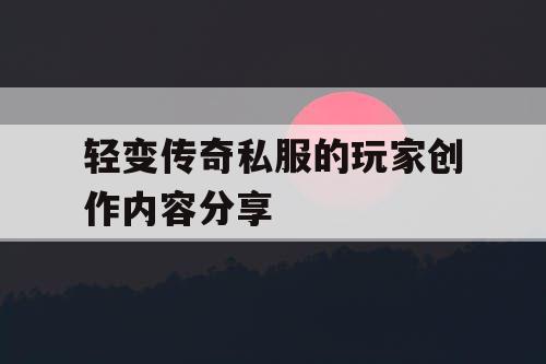 轻变传奇私服的玩家创作内容分享