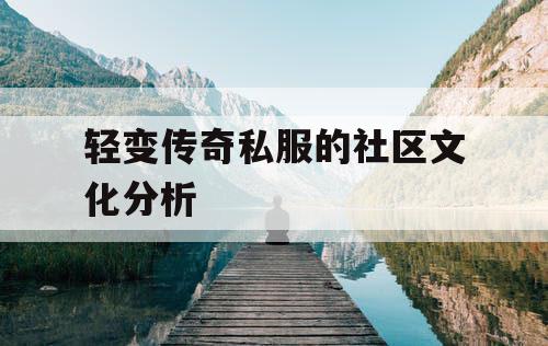 轻变传奇私服的社区文化分析 轻变传奇私服的社区文化分析