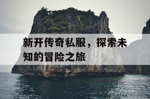 新开传奇私服，探索未知的冒险之旅
