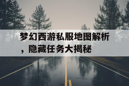 梦幻西游私服地图解析，隐藏任务大揭秘