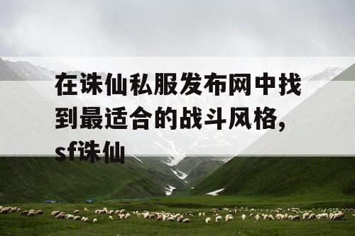 在诛仙私服发布网中找到最适合的战斗风格,sf诛仙