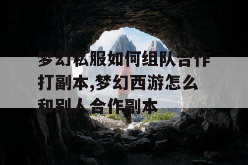 梦幻私服如何组队合作打副本,梦幻西游怎么和别人合作副本