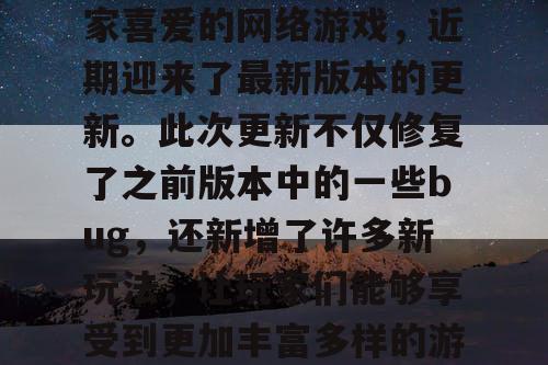梦幻私服是一款备受玩家喜爱的网络游戏,近期迎来了最新版本的更新。此次更新不仅修复了之前版本中的一些bug,还新增了许多新玩法,让玩家们能够享受到更加丰富多样的游戏体验。 梦幻私服是一款备受玩家喜爱的网络游戏,近期迎来了最新版本的更新。此次更新不仅修复了之前版本中的一些bug,还新增了许多新玩法,让玩家们能够享受到更加丰富多样的游戏体验。