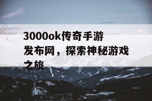 3000ok传奇手游发布网,探索神秘游戏之旅 3000ok传奇手游发布网,探索神秘游戏之旅
