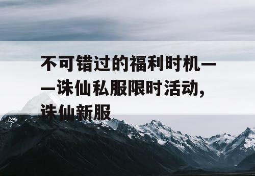 不可错过的福利时机——诛仙私服限时活动,诛仙新服 不可错过的福利时机——诛仙私服限时活动,诛仙新服
